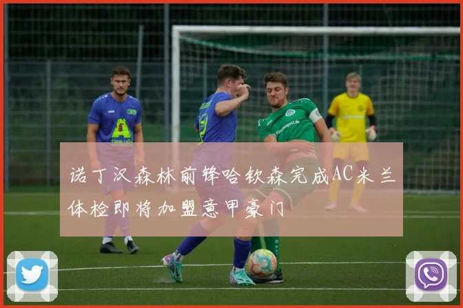 诺丁汉森林前锋哈钦森完成AC米兰体检即将加盟意甲豪门