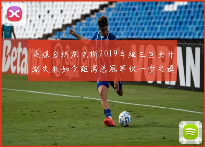 美媒分析尼克斯2019年组三巨头计划失利如今距离总冠军仅一步之遥
