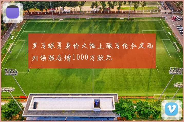 罗马球员身价大幅上涨马伦和皮西利领涨各增1000万欧元