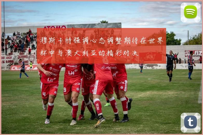 穆斯卡特强调心态调整期待在世界杯中与澳大利亚的精彩对决