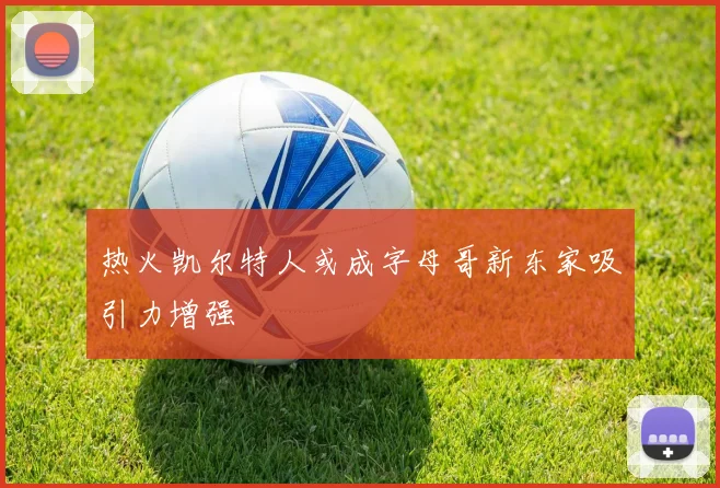 热火凯尔特人或成字母哥新东家吸引力增强