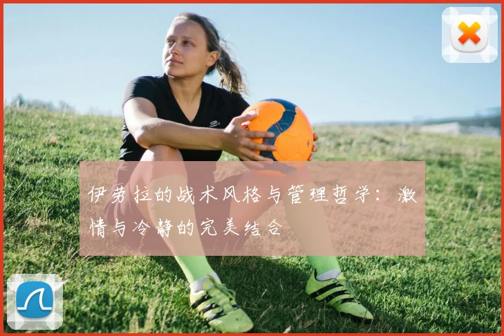 伊劳拉的战术风格与管理哲学：激情与冷静的完美结合