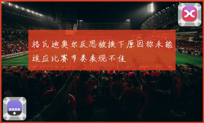 格瓦迪奥尔反思被换下原因称未能适应比赛节奏表现不佳