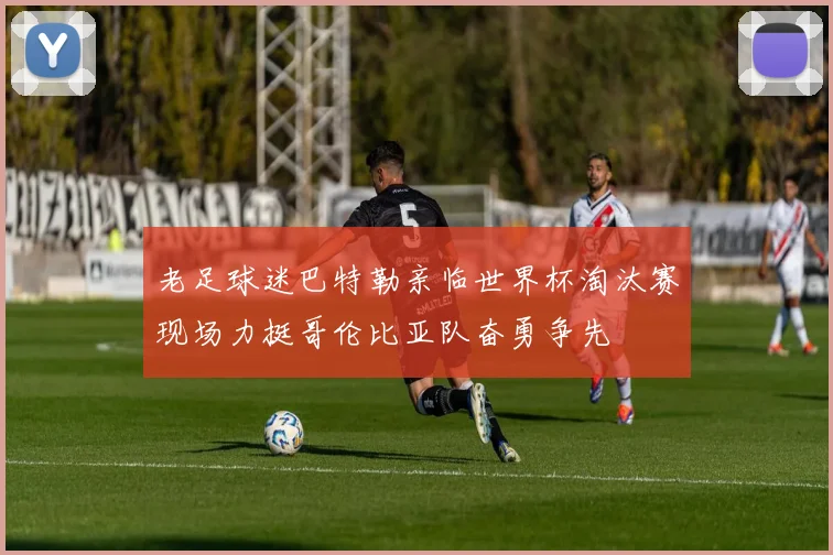 老足球迷巴特勒亲临世界杯淘汰赛现场力挺哥伦比亚队奋勇争先