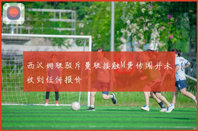 西汉姆联驳斥曼联接触M费传闻并未收到任何报价