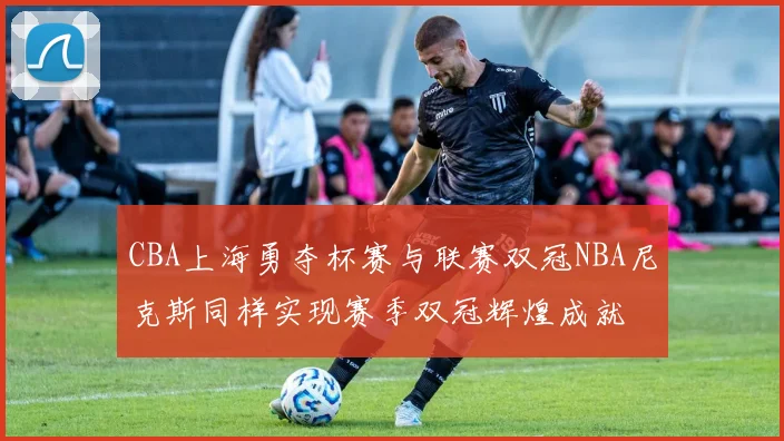 CBA上海勇夺杯赛与联赛双冠NBA尼克斯同样实现赛季双冠辉煌成就