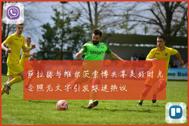 萨拉赫与维尔茨索博共享美好时光合照无文字引发球迷热议