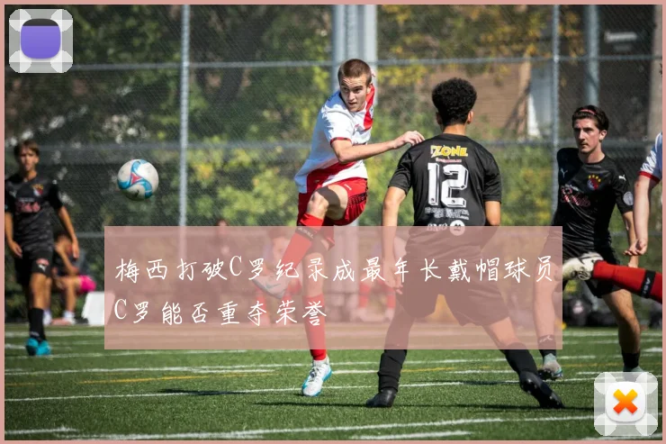 梅西打破C罗纪录成最年长戴帽球员C罗能否重夺荣誉