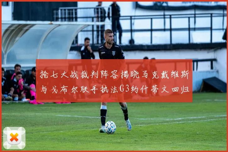 抢七大战裁判阵容揭晓马克戴维斯与戈布尔联手执法G3约什蒂文回归G2