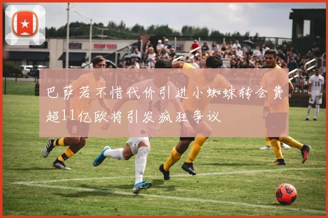 巴萨若不惜代价引进小蜘蛛转会费超11亿欧将引发疯狂争议