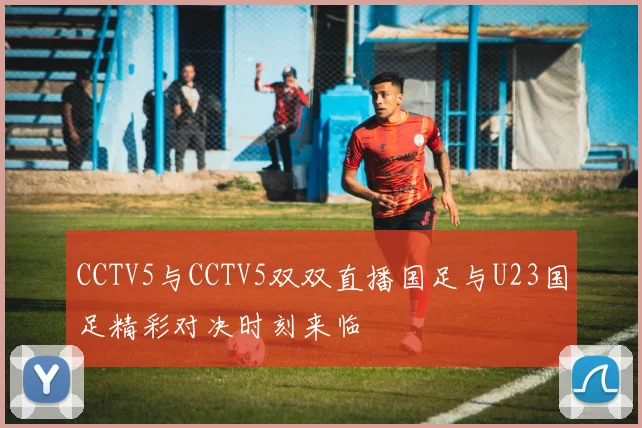 CCTV5与CCTV5双双直播国足与U23国足精彩对决时刻来临