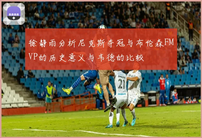 徐静雨分析尼克斯夺冠与布伦森FMVP的历史意义与韦德的比较