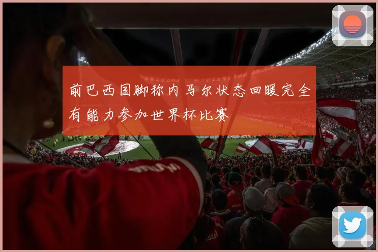 前巴西国脚称内马尔状态回暖完全有能力参加世界杯比赛