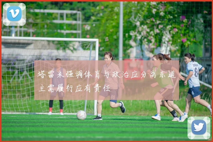 塔雷米强调体育与政治应分离东道主需履行应有责任